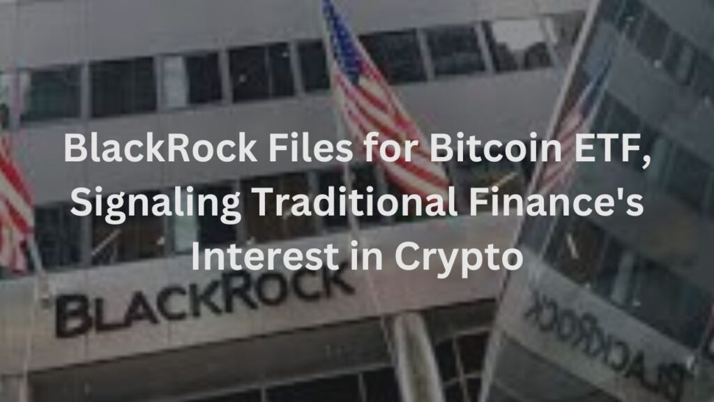 BlackRock Files for Bitcoin ETF, Signaling Traditional Finance's Interest in Crypto